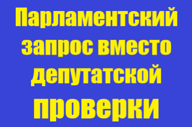 Парламентский запрос вместо депутатской проверки